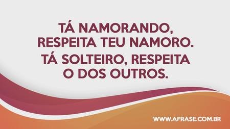 Tá namorando, respeita teu namoro.
Tá solteiro, respeita o dos outros.