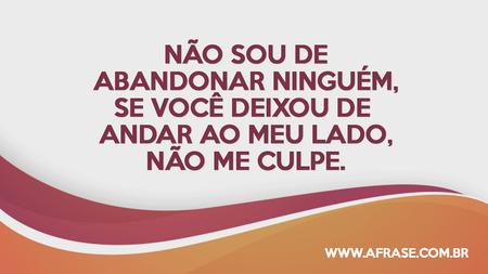 Não sou de abandonar ninguém, se você deixou de andar ao meu lado, não me culpe.
