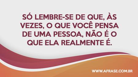 Só lembre-se de que, às vezes, o que você pensa de uma pessoa, não é o que ela realmente é.