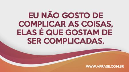 Eu não gosto de complicar as coisas, elas é que gostam de ser complicadas.