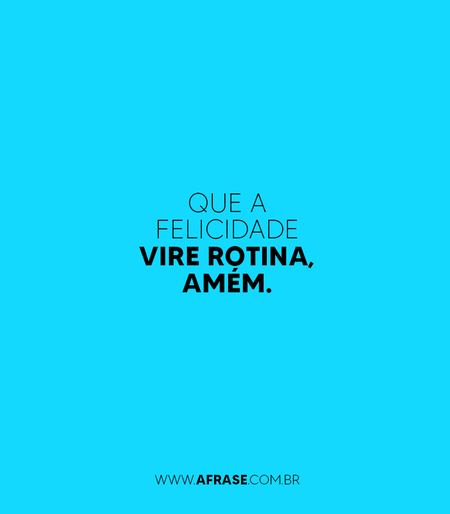 Que a felicidade vire rotina, amém.