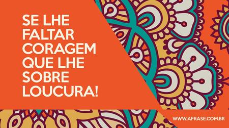 Se lhe faltar coragem que lhe sobre loucura!