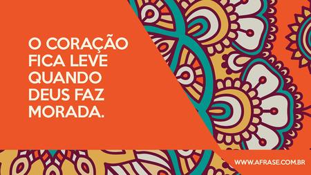 O coração fica leve quando Deus faz morada.