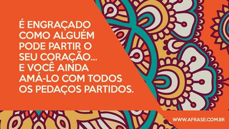 É engraçado como alguém pode partir o seu coração…
E você ainda amá-lo com todos os pedaços partidos.