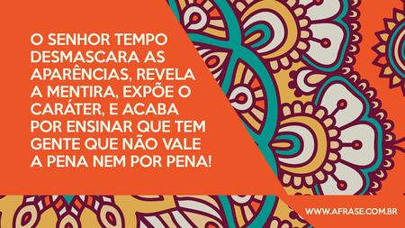 O Senhor Tempo desmascara as aparências, revela a mentira, expõe o caráter, e acaba por ensinar que tem gente que não vale a pena nem por pena!