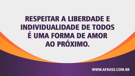 Respeitar a liberdade e individualidade de todos é uma forma de amor ao próximo.