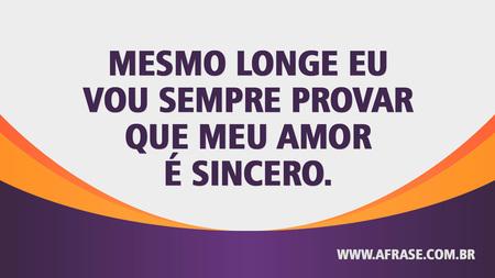 Mesmo longe eu vou sempre provar que meu amor é sincero.