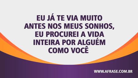 Eu já te via muito antes nos meus sonhos, eu procurei a vida inteira por alguém como você.