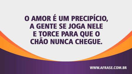 O amor é um precipício, a gente se joga nele e torce para que o chão nunca chegue.
