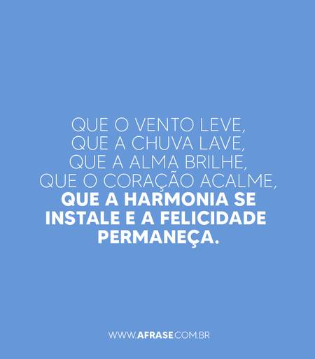 Que o vento leve, que a chuva lave, que a alma brilhe, que o coração acalme, que a harmonia se instale e a felicidade permaneça.