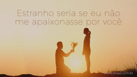 Estranho seria se eu não me apaixonasse por você