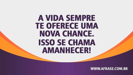 A vida sempre te oferece uma nova chance.
Isso se chama amanhecer!
