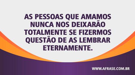 As pessoas que amamos nunca nos deixarão totalmente se fizermos questão de as lembrar eternamente.