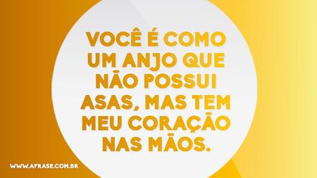 Você é como um anjo que não possui asas, mas tem meu coração nas mãos.