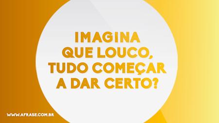 Imagina que louco, tudo começar a dar certo?