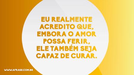 Eu realmente acredito que, embora o amor possa ferir, ele também seja capaz de curar.