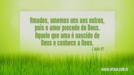 Amados, amemos uns aos outros, pois o amor procede de Deus. Aquele que ama é nascido de Deus e conhece a Deus.

(1 João 4:7)