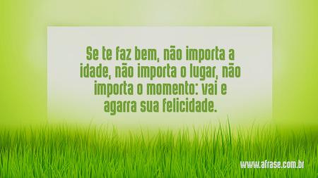 Se te faz bem, não importa a idade, não importa o lugar, não importa o momento: vai e agarra sua felicidade.