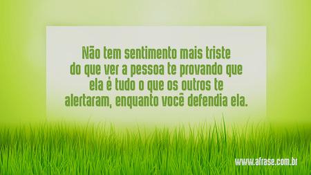 Não tem sentimento mais triste do que ver a pessoa te provando que ela é tudo o que os outros te alertaram, enquanto você defendia ela.