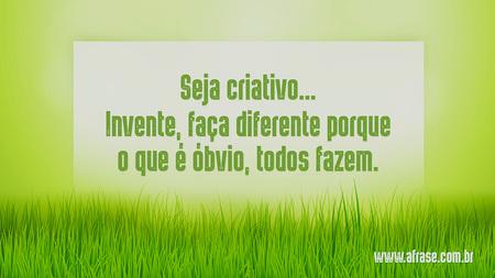 Seja criativo…
Invente, faça diferente porque o que é óbvio, todos fazem.