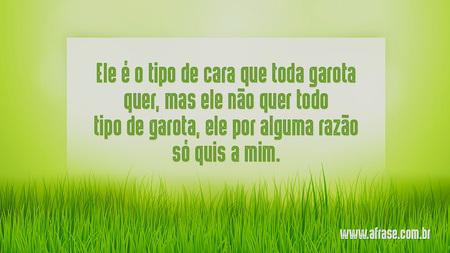 Ele é o tipo de cara que toda garota quer, mas ele não quer todo tipo de garota, ele por alguma razão só quis a mim.