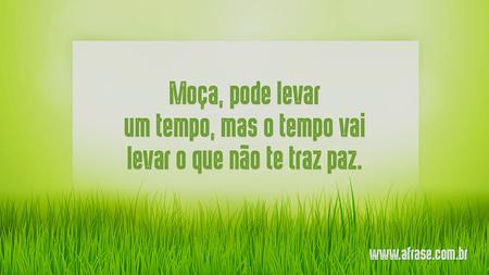 Moça, pode levar um tempo, mas o tempo vai levar o que não te traz paz.