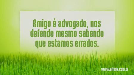 Amigo é advogado, nos defende mesmo sabendo que estamos errados.