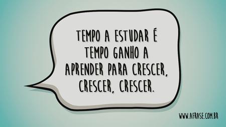 Tempo a estudar é tempo ganho a aprender para crescer, crescer, crescer.