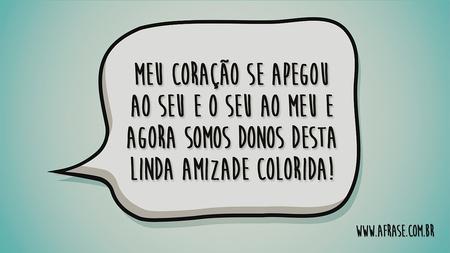 Meu coração se apegou ao seu e o seu ao meu e agora somos donos desta linda amizade colorida!