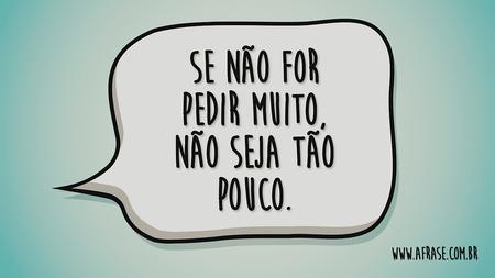 Se não for pedir muito, não seja tão pouco.