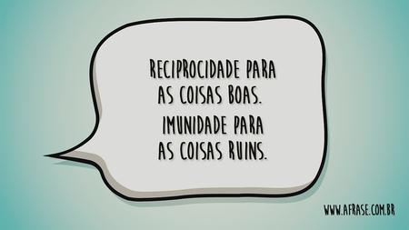 Reciprocidade para as coisas boas. 
Imunidade para as coisas ruins.