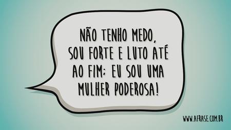 Não tenho medo, sou forte e luto até ao fim; eu sou uma mulher poderosa!