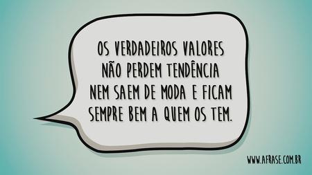 Os verdadeiros valores não perdem tendência nem saem de moda e ficam sempre bem a quem os tem.