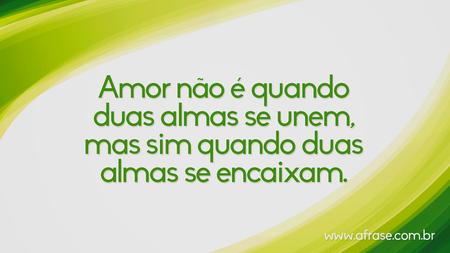Amor não é quando duas almas se unem, mas sim quando duas almas se encaixam.