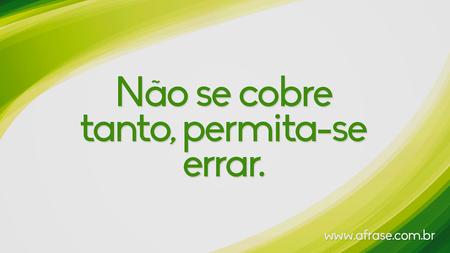 Não se cobre tanto, permita-se errar.