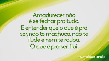 Amadurecer não é se fechar pra tudo.
É entender que o que é pra ser, não te machuca, não te ilude e nem te rouba.
O que é pra ser, flui.