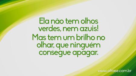 Ela não tem olhos verdes, nem azuis!
Mas tem um brilho no olhar, que ninguém consegue apagar.