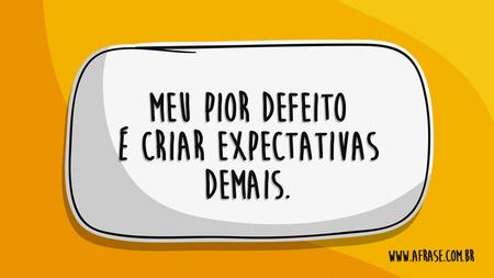 Meu pior defeito é criar expectativas demais.