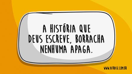 A história que Deus escreve, borracha nenhuma apaga.