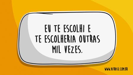 Eu te escolhi e te escolheria outras mil vezes.