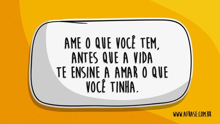 Ame o que você tem, antes que a vida te ensine a amar o que você tinha.
