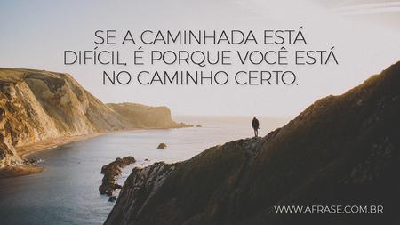 Se a caminhada está difícil, é porque você está no caminho certo.