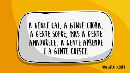A gente cai, a gente chora, a gente sofre, mas a gente amadurece, a gente aprende e a gente cresce.