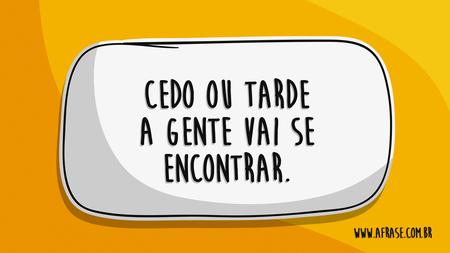 Cedo ou tarde a gente vai se encontrar.