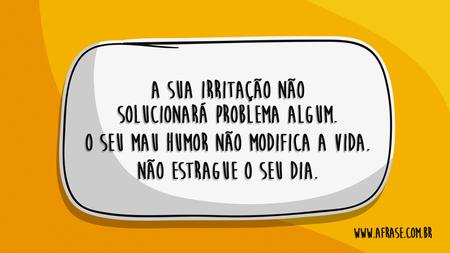 A sua irritação não solucionará problema algum.
O seu mau humor não modifica a vida.
Não estrague o seu dia.