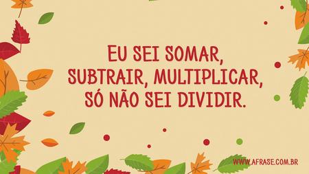 Eu sei somar, subtrair, multiplicar, só não sei dividir.