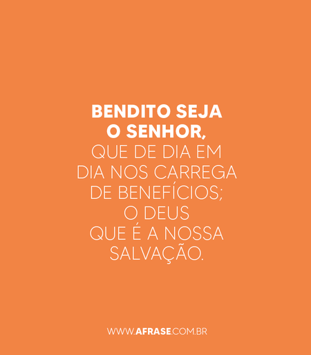 Bendito seja o Senhor, que de dia em dia nos carrega de benefícios; o Deus que é a nossa salvação.