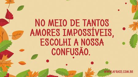 No meio de tantos amores impossíveis, escolhi a nossa confusão. 