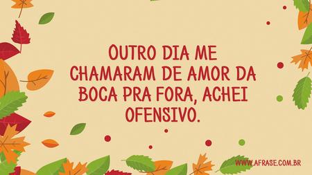 Outro dia me chamaram de amor da boca pra fora, achei ofensivo.