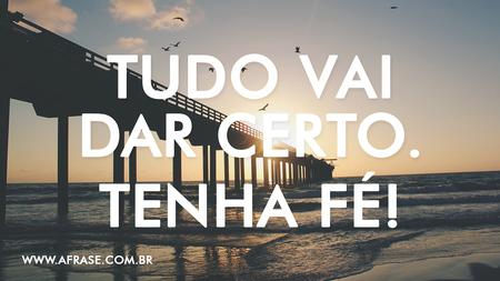 Tudo vai dar certo.
Tenha fé!